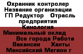 Охранник-контролер › Название организации ­ ГП Редуктор › Отрасль предприятия ­ Кинология › Минимальный оклад ­ 12 000 - Все города Работа » Вакансии   . Ханты-Мансийский,Мегион г.